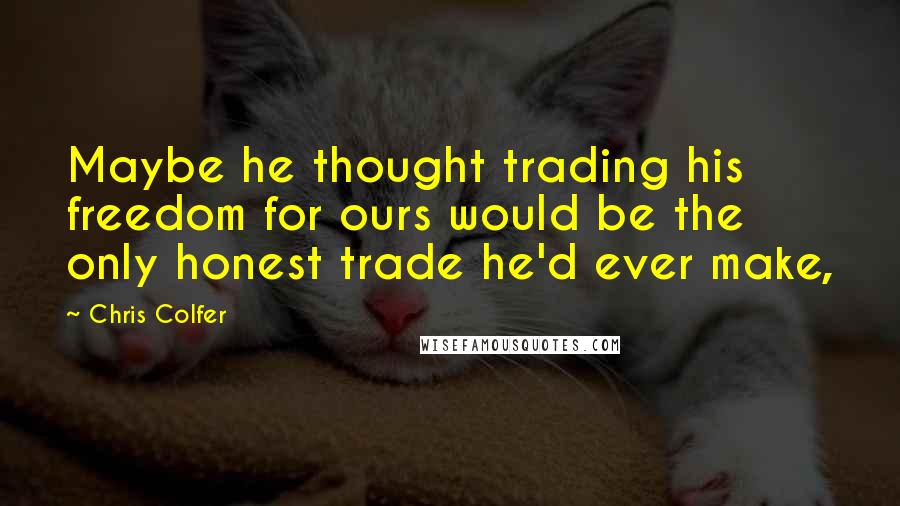 Chris Colfer Quotes: Maybe he thought trading his freedom for ours would be the only honest trade he'd ever make,