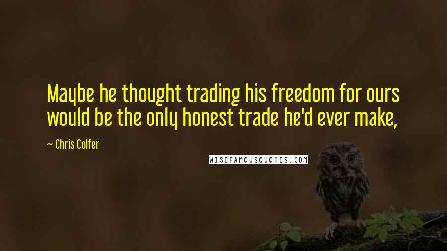 Chris Colfer Quotes: Maybe he thought trading his freedom for ours would be the only honest trade he'd ever make,