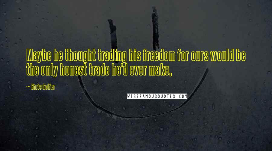 Chris Colfer Quotes: Maybe he thought trading his freedom for ours would be the only honest trade he'd ever make,