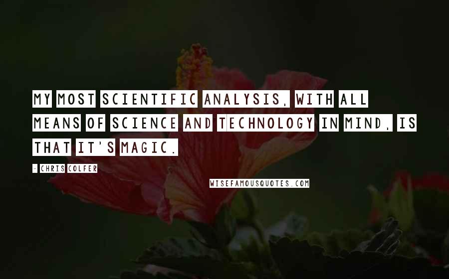 Chris Colfer Quotes: My most scientific analysis, with all means of science and technology in mind, is that it's magic.