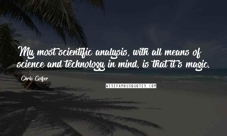 Chris Colfer Quotes: My most scientific analysis, with all means of science and technology in mind, is that it's magic.