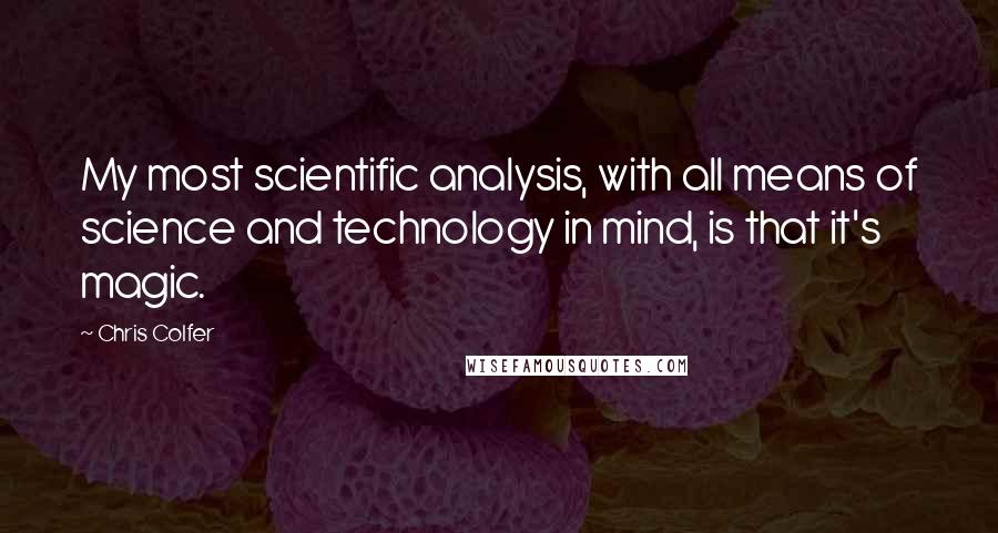 Chris Colfer Quotes: My most scientific analysis, with all means of science and technology in mind, is that it's magic.