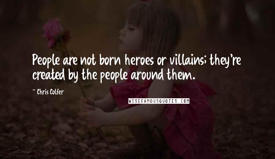 Chris Colfer Quotes: People are not born heroes or villains; they're created by the people around them.