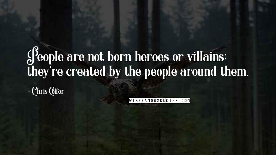 Chris Colfer Quotes: People are not born heroes or villains; they're created by the people around them.