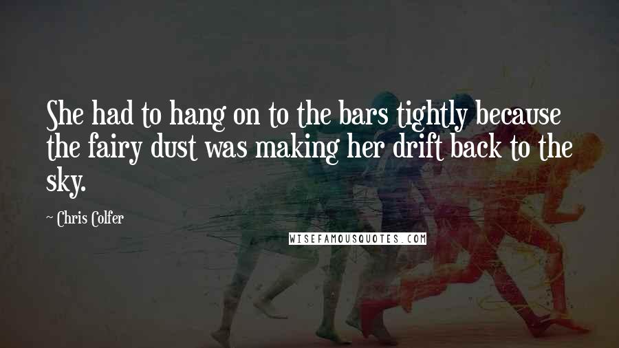 Chris Colfer Quotes: She had to hang on to the bars tightly because the fairy dust was making her drift back to the sky.