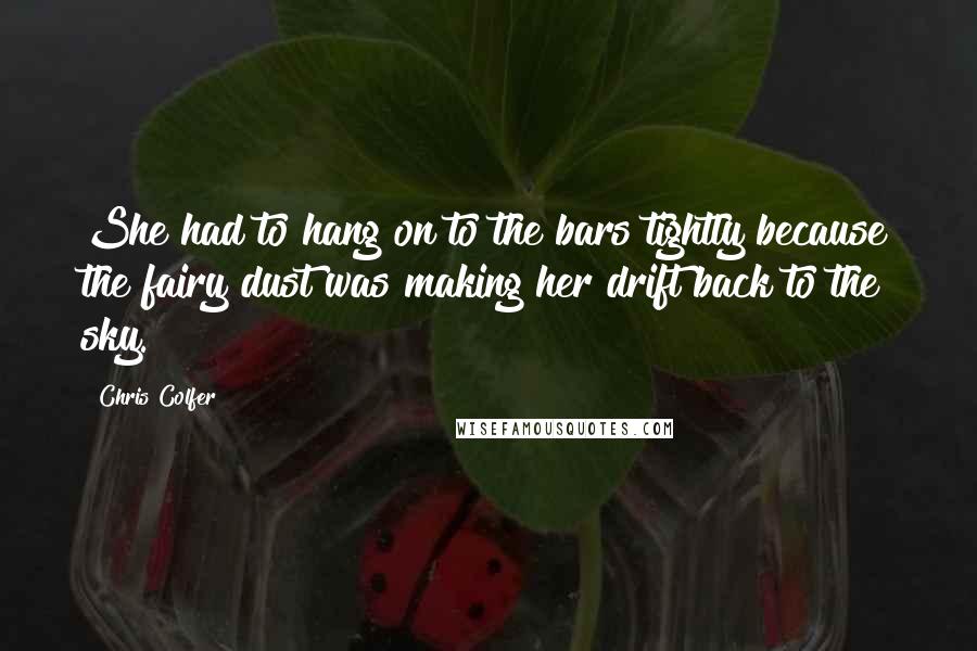 Chris Colfer Quotes: She had to hang on to the bars tightly because the fairy dust was making her drift back to the sky.