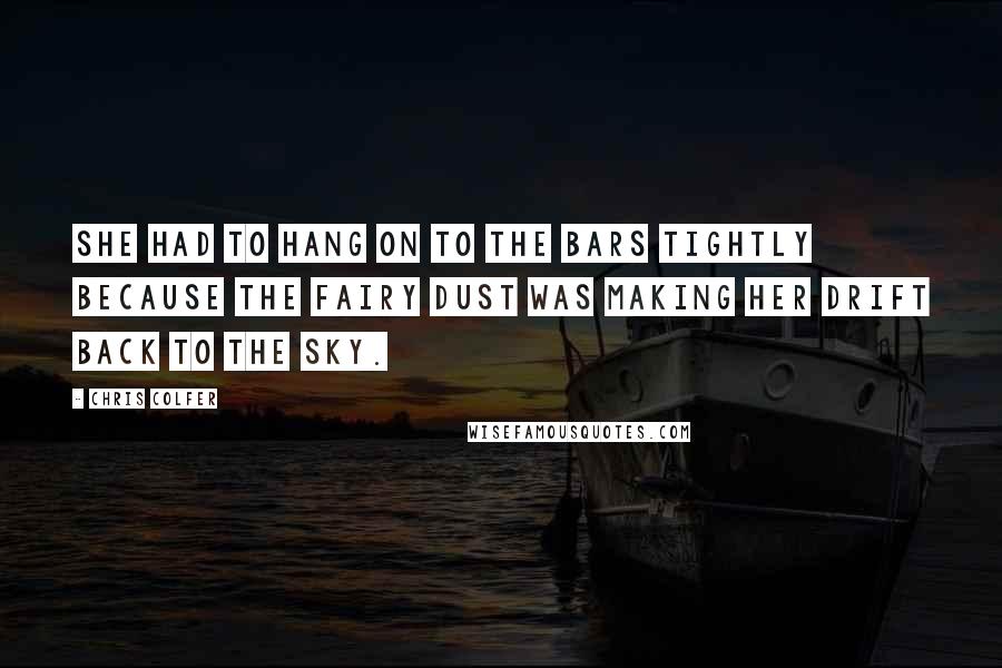 Chris Colfer Quotes: She had to hang on to the bars tightly because the fairy dust was making her drift back to the sky.