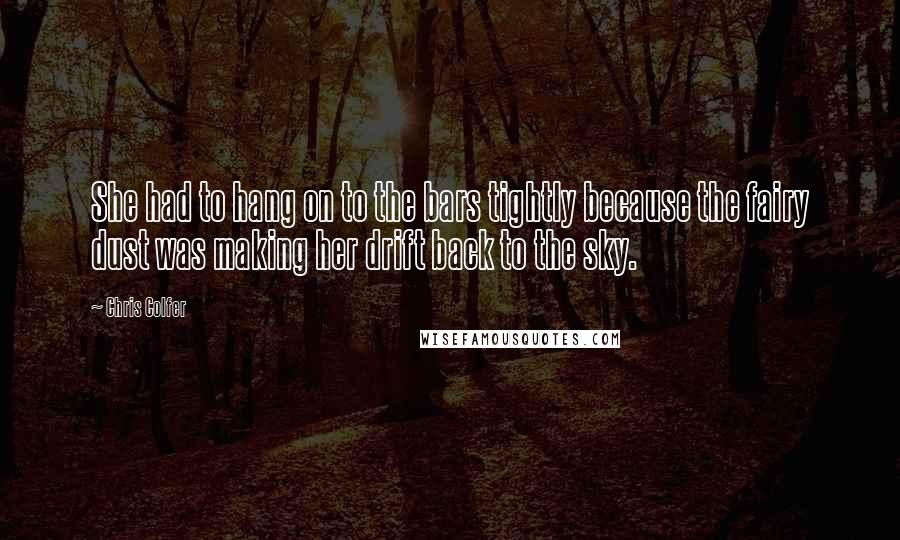 Chris Colfer Quotes: She had to hang on to the bars tightly because the fairy dust was making her drift back to the sky.