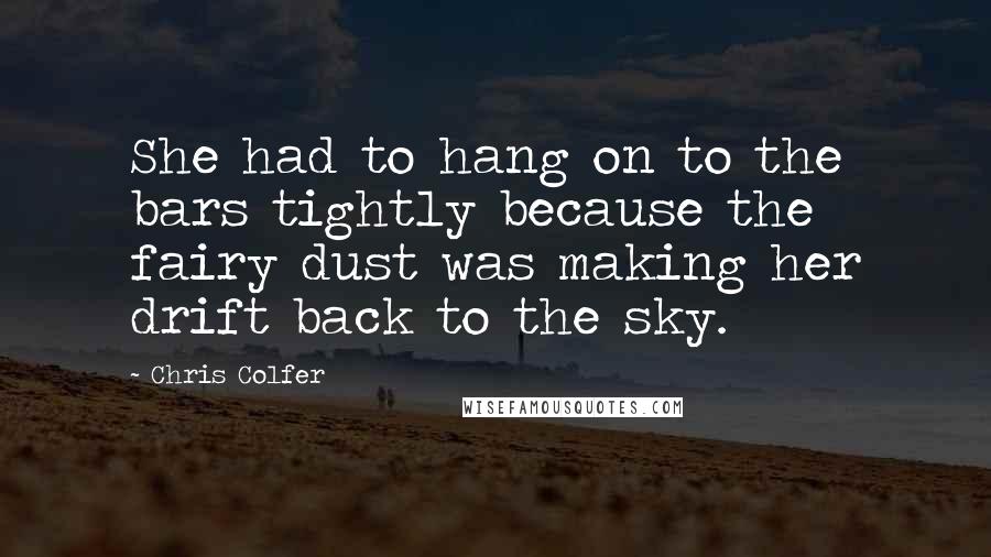 Chris Colfer Quotes: She had to hang on to the bars tightly because the fairy dust was making her drift back to the sky.