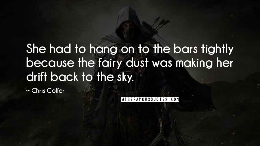 Chris Colfer Quotes: She had to hang on to the bars tightly because the fairy dust was making her drift back to the sky.