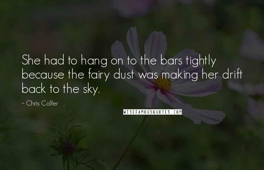 Chris Colfer Quotes: She had to hang on to the bars tightly because the fairy dust was making her drift back to the sky.