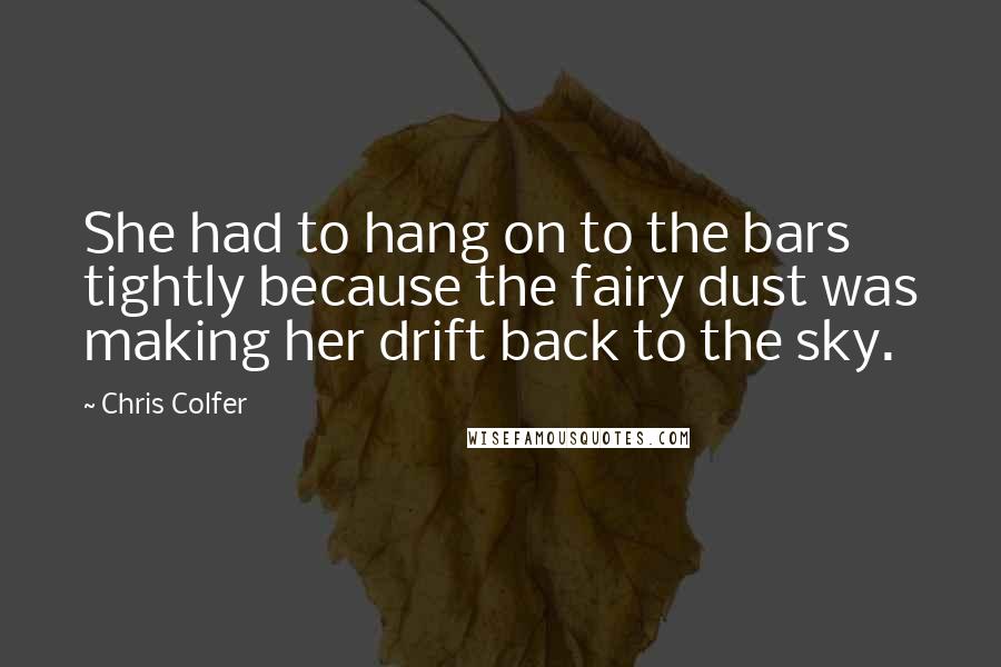 Chris Colfer Quotes: She had to hang on to the bars tightly because the fairy dust was making her drift back to the sky.
