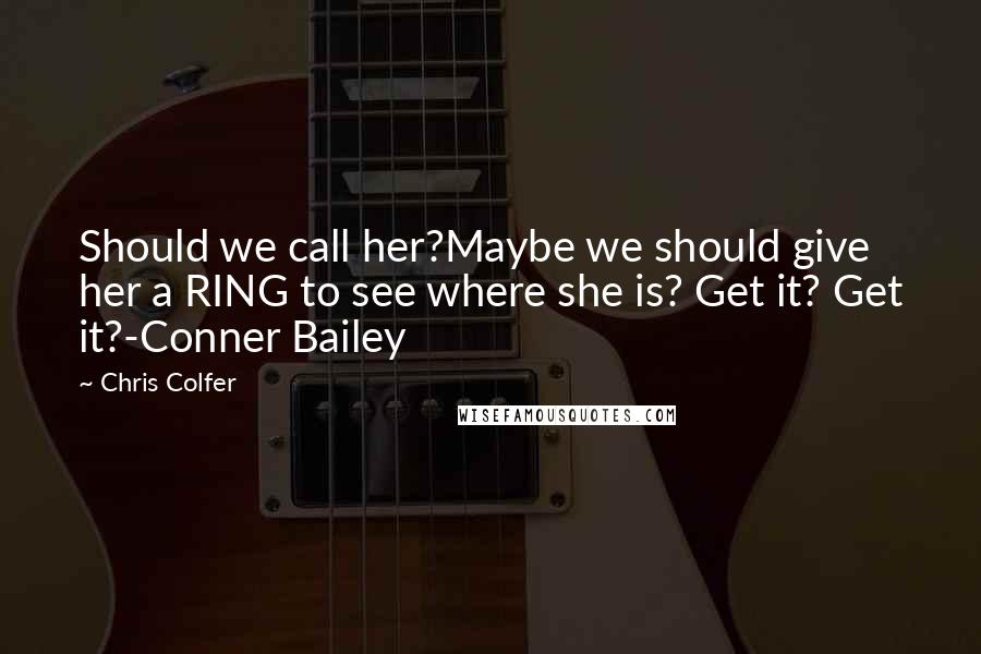 Chris Colfer Quotes: Should we call her?Maybe we should give her a RING to see where she is? Get it? Get it?-Conner Bailey