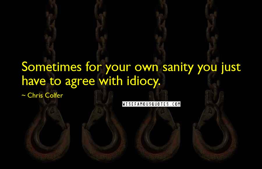 Chris Colfer Quotes: Sometimes for your own sanity you just have to agree with idiocy.