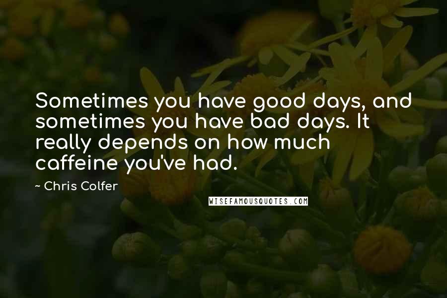 Chris Colfer Quotes: Sometimes you have good days, and sometimes you have bad days. It really depends on how much caffeine you've had.