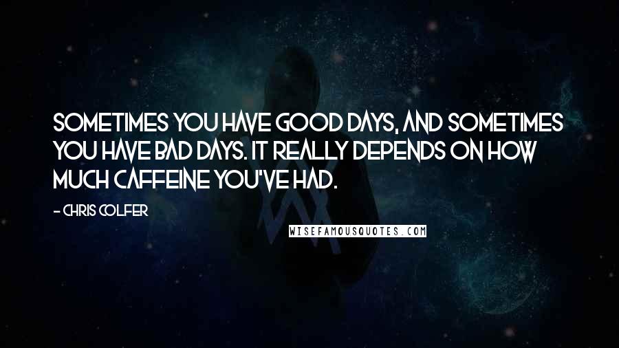 Chris Colfer Quotes: Sometimes you have good days, and sometimes you have bad days. It really depends on how much caffeine you've had.