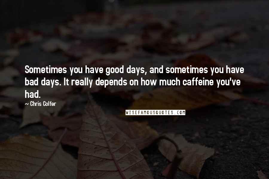 Chris Colfer Quotes: Sometimes you have good days, and sometimes you have bad days. It really depends on how much caffeine you've had.