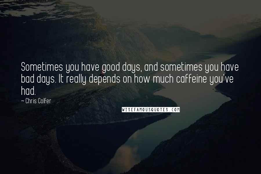 Chris Colfer Quotes: Sometimes you have good days, and sometimes you have bad days. It really depends on how much caffeine you've had.