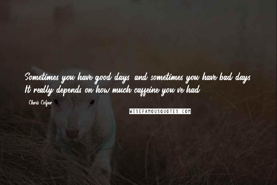 Chris Colfer Quotes: Sometimes you have good days, and sometimes you have bad days. It really depends on how much caffeine you've had.