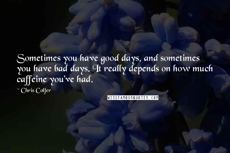 Chris Colfer Quotes: Sometimes you have good days, and sometimes you have bad days. It really depends on how much caffeine you've had.