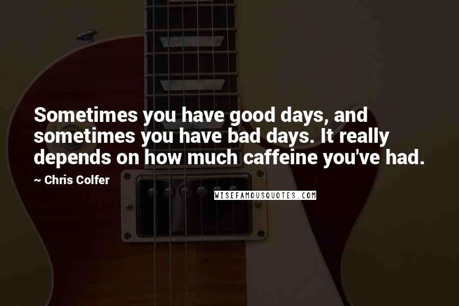 Chris Colfer Quotes: Sometimes you have good days, and sometimes you have bad days. It really depends on how much caffeine you've had.