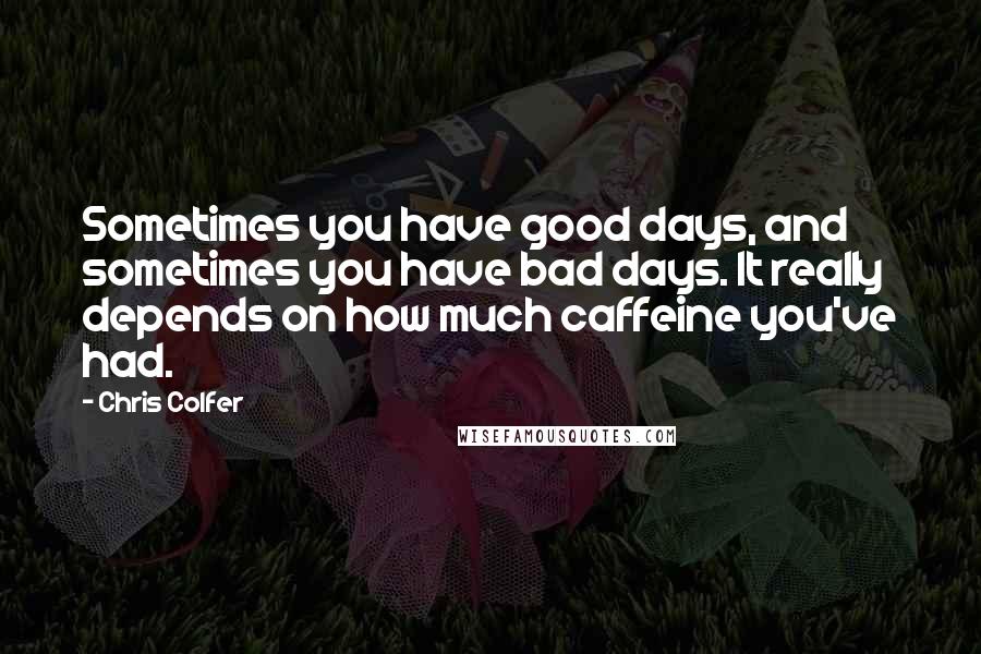 Chris Colfer Quotes: Sometimes you have good days, and sometimes you have bad days. It really depends on how much caffeine you've had.