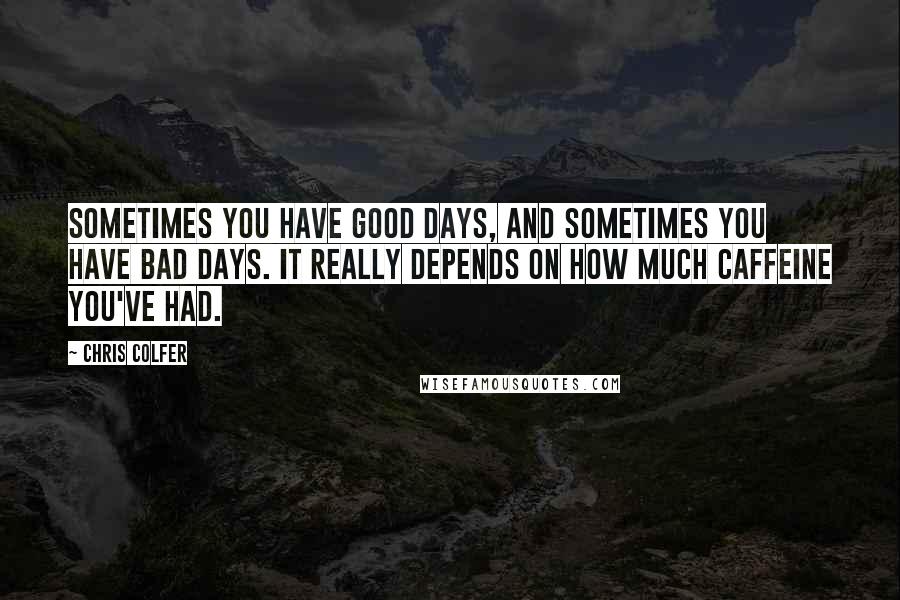 Chris Colfer Quotes: Sometimes you have good days, and sometimes you have bad days. It really depends on how much caffeine you've had.