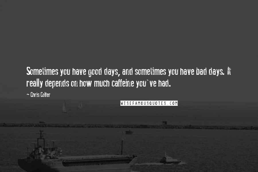 Chris Colfer Quotes: Sometimes you have good days, and sometimes you have bad days. It really depends on how much caffeine you've had.