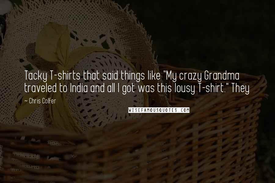 Chris Colfer Quotes: Tacky T-shirts that said things like "My crazy Grandma traveled to India and all I got was this lousy T-shirt." They