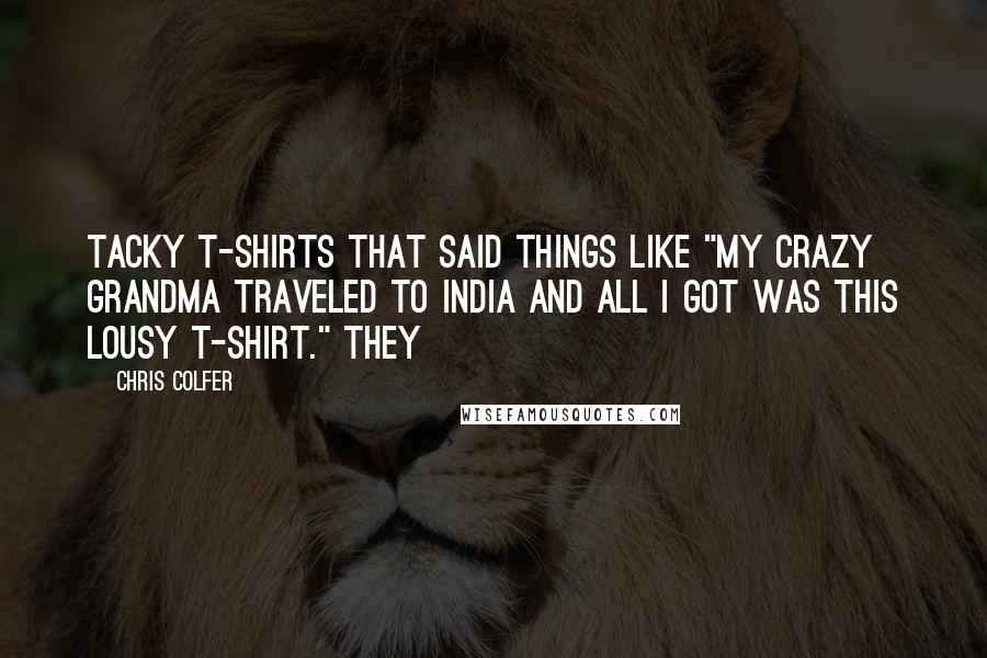 Chris Colfer Quotes: Tacky T-shirts that said things like "My crazy Grandma traveled to India and all I got was this lousy T-shirt." They