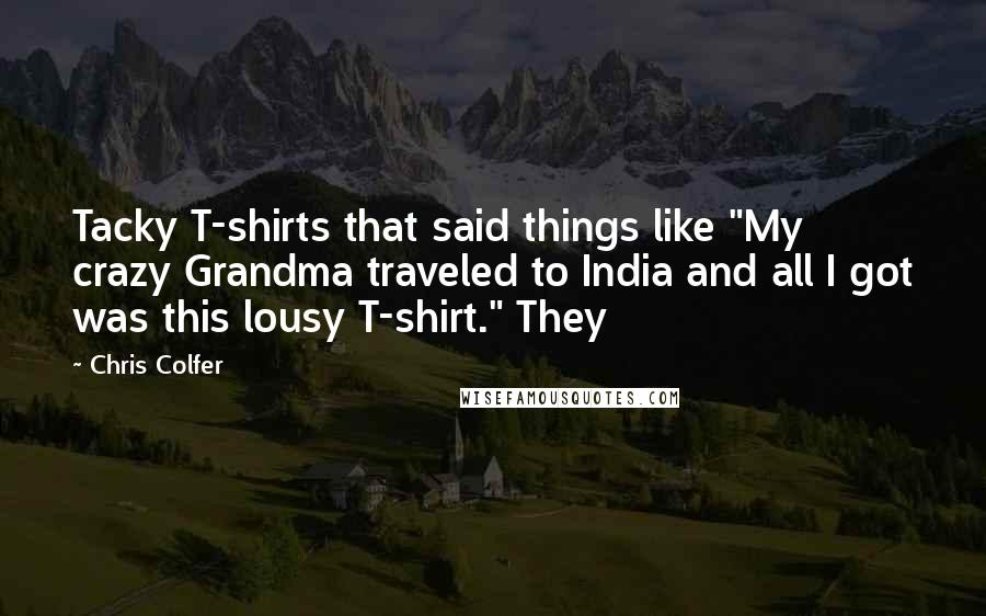 Chris Colfer Quotes: Tacky T-shirts that said things like "My crazy Grandma traveled to India and all I got was this lousy T-shirt." They