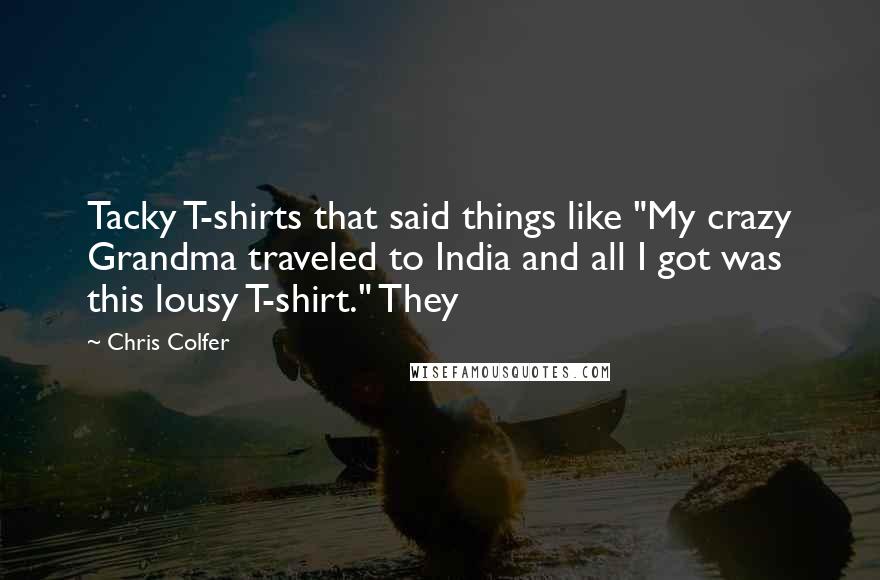 Chris Colfer Quotes: Tacky T-shirts that said things like "My crazy Grandma traveled to India and all I got was this lousy T-shirt." They