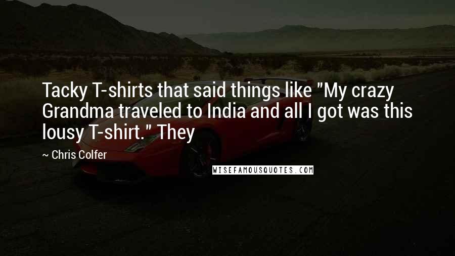 Chris Colfer Quotes: Tacky T-shirts that said things like "My crazy Grandma traveled to India and all I got was this lousy T-shirt." They