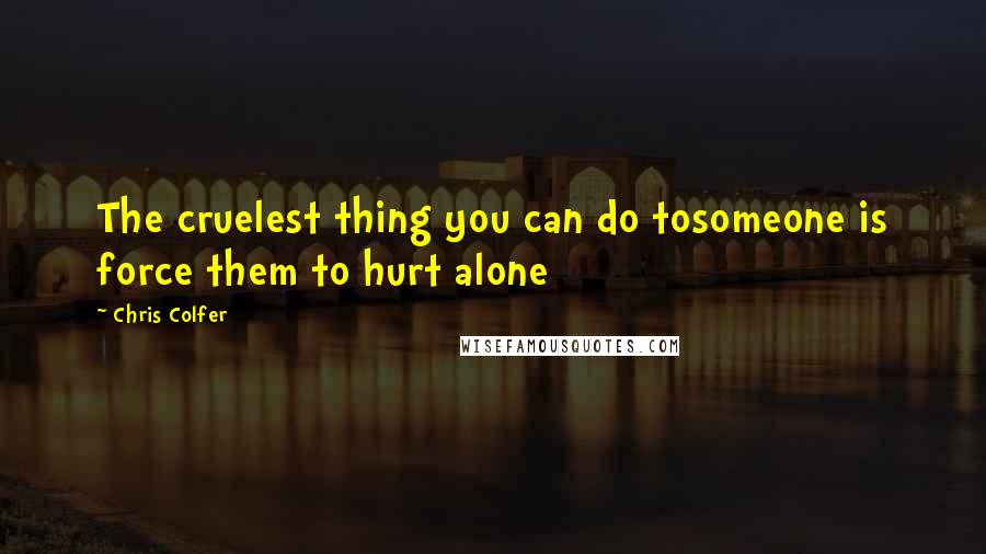 Chris Colfer Quotes: The cruelest thing you can do tosomeone is force them to hurt alone