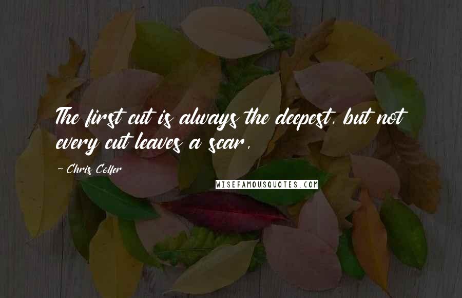 Chris Colfer Quotes: The first cut is always the deepest, but not every cut leaves a scar,