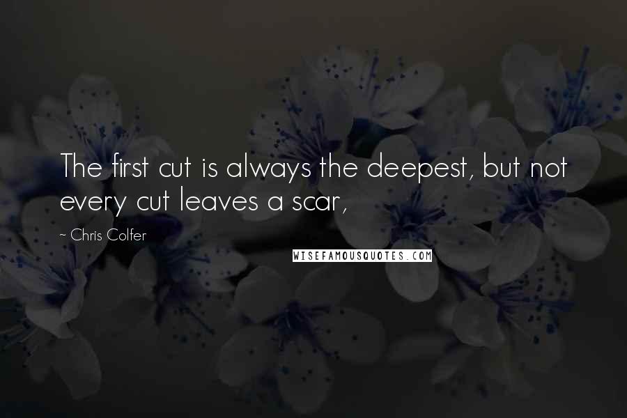 Chris Colfer Quotes: The first cut is always the deepest, but not every cut leaves a scar,