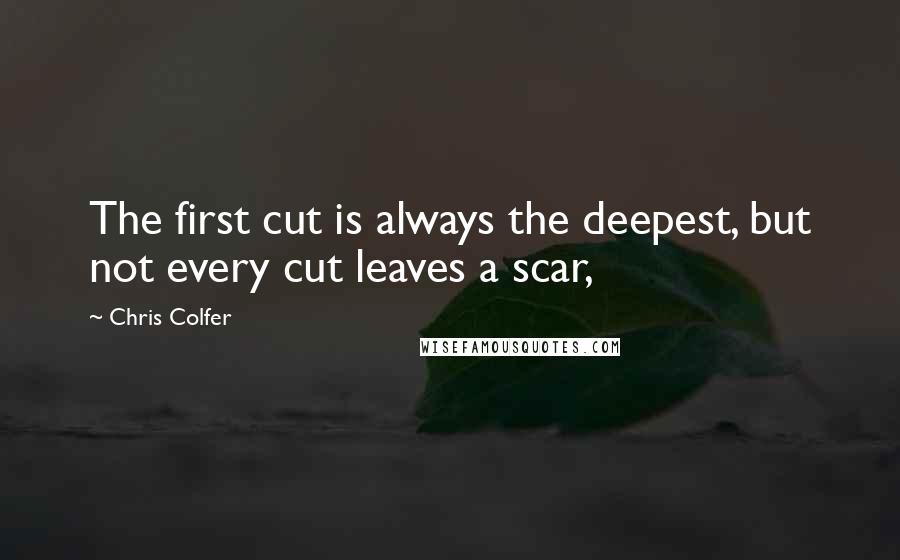 Chris Colfer Quotes: The first cut is always the deepest, but not every cut leaves a scar,