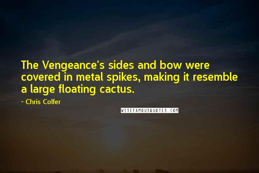 Chris Colfer Quotes: The Vengeance's sides and bow were covered in metal spikes, making it resemble a large floating cactus.