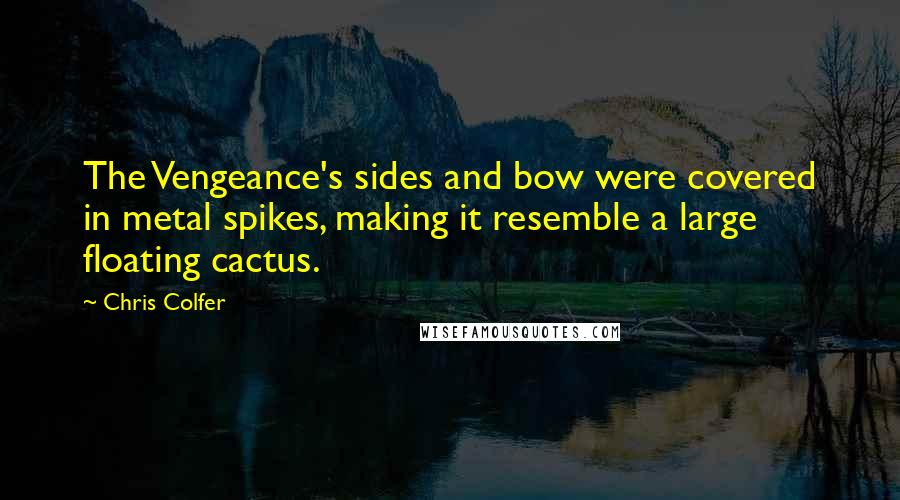 Chris Colfer Quotes: The Vengeance's sides and bow were covered in metal spikes, making it resemble a large floating cactus.