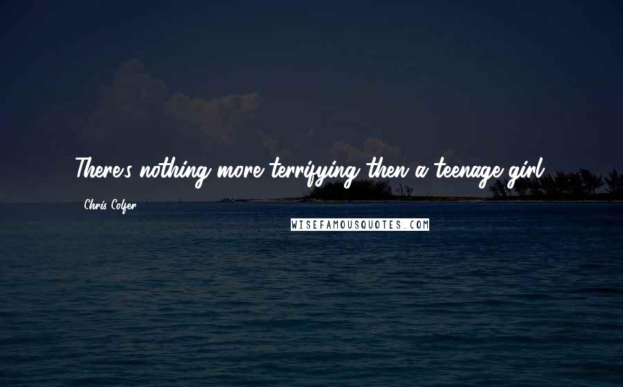 Chris Colfer Quotes: There's nothing more terrifying then a teenage girl.