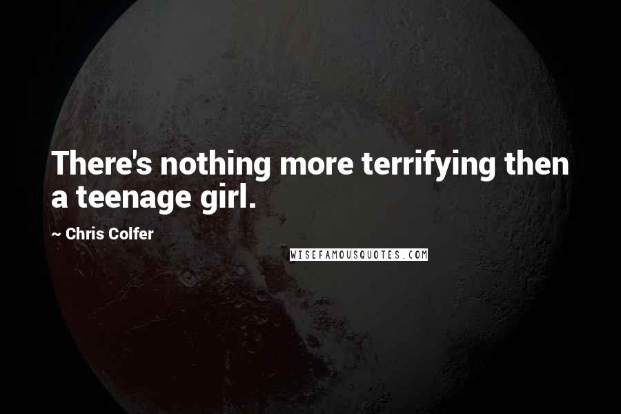 Chris Colfer Quotes: There's nothing more terrifying then a teenage girl.