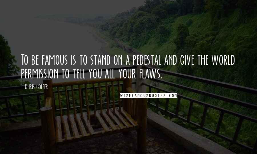 Chris Colfer Quotes: To be famous is to stand on a pedestal and give the world permission to tell you all your flaws.