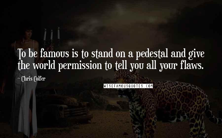 Chris Colfer Quotes: To be famous is to stand on a pedestal and give the world permission to tell you all your flaws.