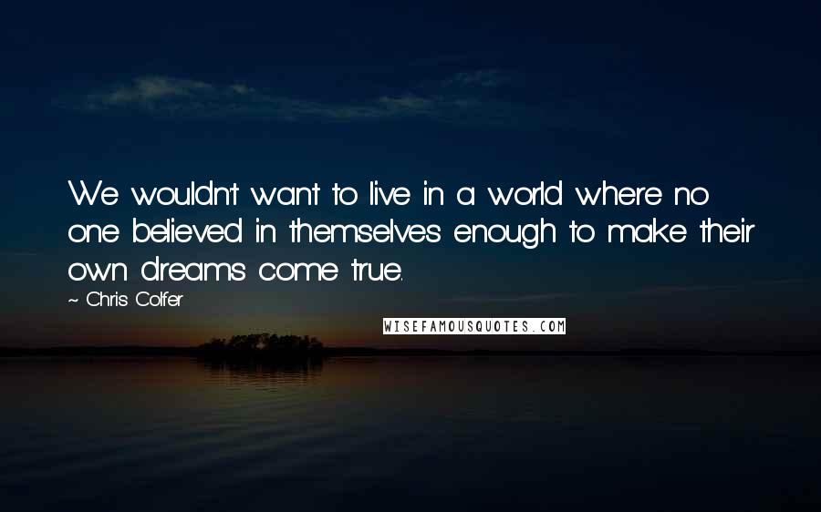 Chris Colfer Quotes: We wouldn't want to live in a world where no one believed in themselves enough to make their own dreams come true.