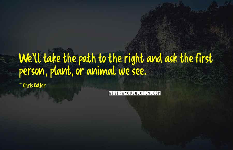 Chris Colfer Quotes: We'll take the path to the right and ask the first person, plant, or animal we see.