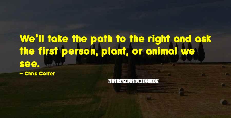 Chris Colfer Quotes: We'll take the path to the right and ask the first person, plant, or animal we see.
