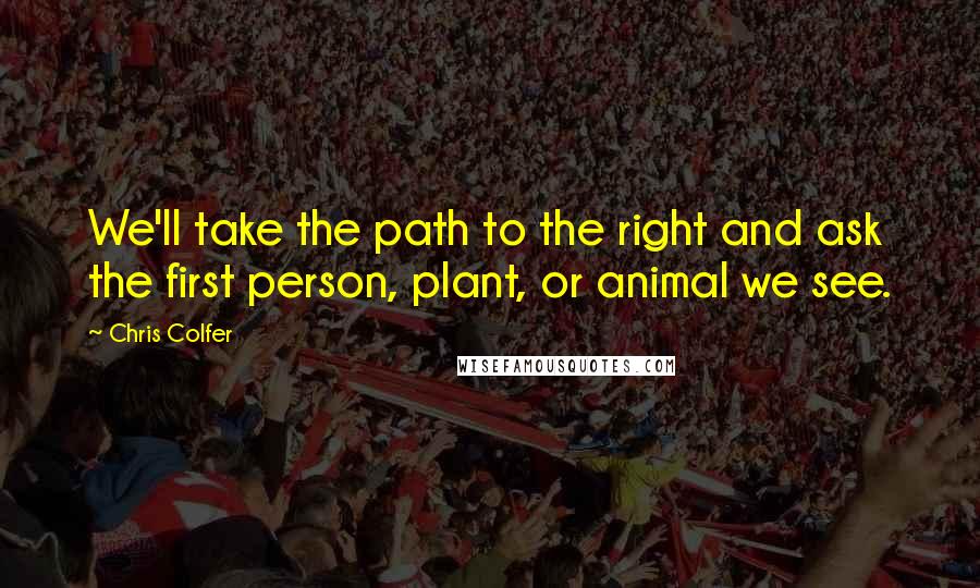 Chris Colfer Quotes: We'll take the path to the right and ask the first person, plant, or animal we see.