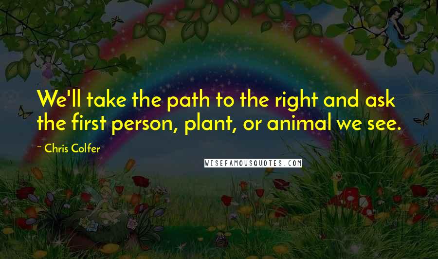 Chris Colfer Quotes: We'll take the path to the right and ask the first person, plant, or animal we see.