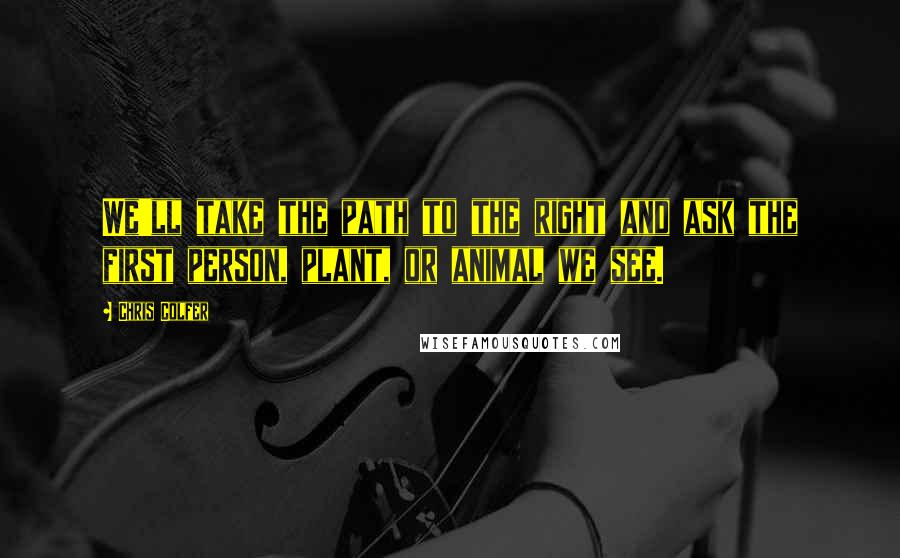 Chris Colfer Quotes: We'll take the path to the right and ask the first person, plant, or animal we see.