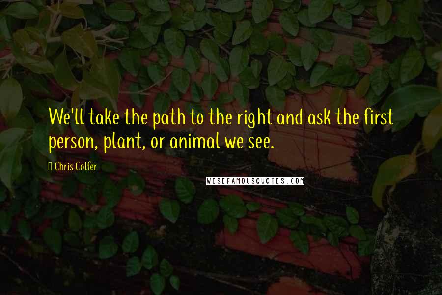 Chris Colfer Quotes: We'll take the path to the right and ask the first person, plant, or animal we see.